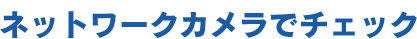ネットワークカメラでチェック
