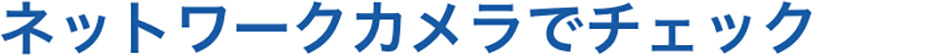 ネットワークカメラでチェック